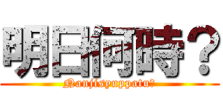 明日何時？ (Nanjisyuppatu？)