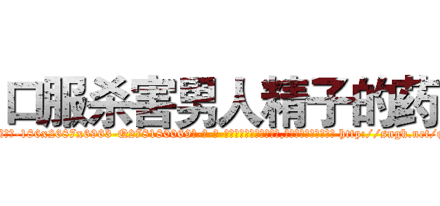 口服杀害男人精子的药 (口服杀害男人精子的药【电-186x2687x6963-Q278180069元-吉-药-业】我们做的是长期生意,靠的是老客户长期支持 http://sngk.net/qZv47T
)