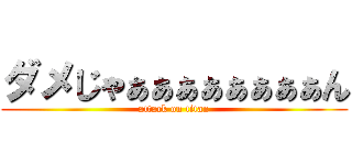 ダメじゃぁぁぁぁぁぁぁぁん (attack on titan)