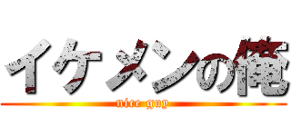 イケメンの俺 (nice guy)