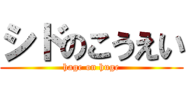 シドのこうえい (hage on huge)