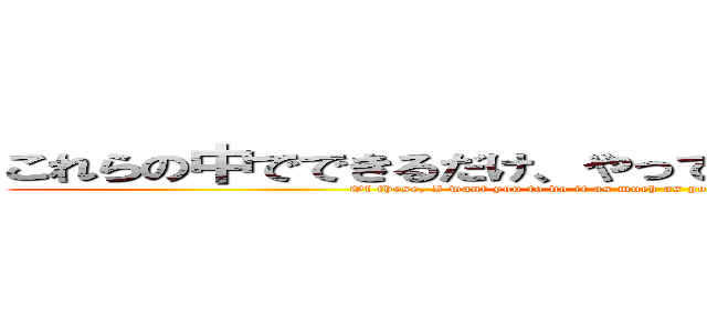 これらの中でできるだけ、やってほしいな…無理だよねｗ (Of these, I want you to do it as much as possible…It is impossible; or w)