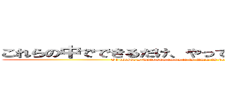 これらの中でできるだけ、やってほしいな…無理だよねｗ (Of these, I want you to do it as much as possible…It is impossible; or w)