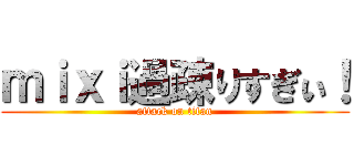 ｍｉｘｉ過疎りすぎぃ！ (attack on titan)