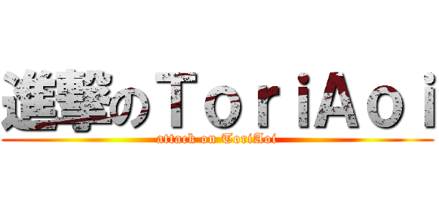 進撃のＴｏｒｉＡｏｉ (attack on ToriAoi)