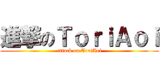 進撃のＴｏｒｉＡｏｉ (attack on ToriAoi)