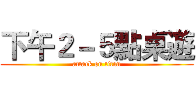 下午２－５點桌遊 (attack on titan)