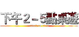 下午２－５點桌遊 (attack on titan)