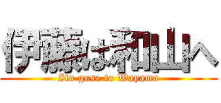伊藤は和山へ (Ito gose to Wayama)
