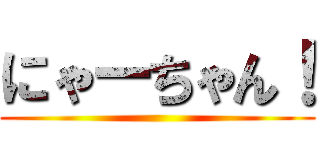 にゃーちゃん！ ()