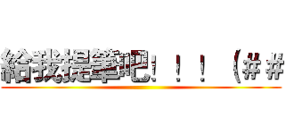 給我提筆吧！！！（＃＃ ()