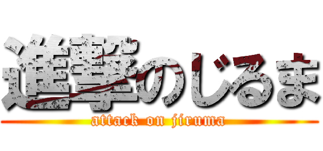 進撃のじるま (attack on jiruma)