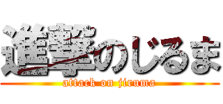 進撃のじるま (attack on jiruma)