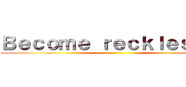 Ｂｅｃｏｍｅ ｒｅｃｋｌｅｓｓｌｙ ()