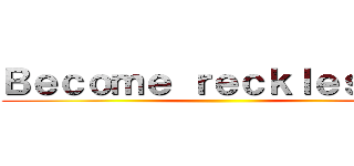 Ｂｅｃｏｍｅ ｒｅｃｋｌｅｓｓｌｙ ()