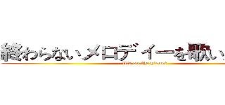 終わらないメロディーを歌いだしました (life on the planet )