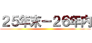 ２５年末ー２６年内 ()
