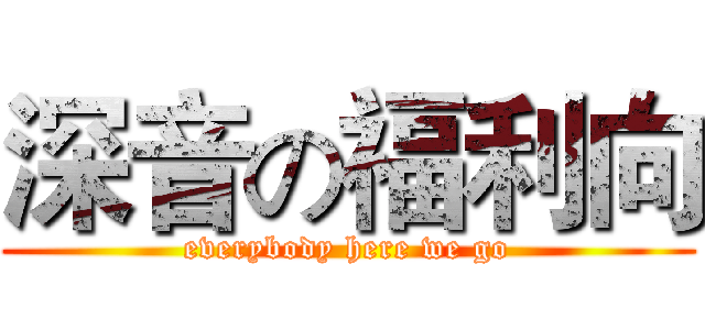 深音の福利向 (everybody here we go)