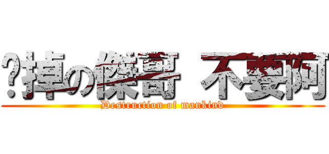 脫掉の傑哥 不要阿 (Destruction of mankind)