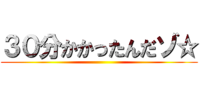 ３０分かかったんだゾ☆ ()