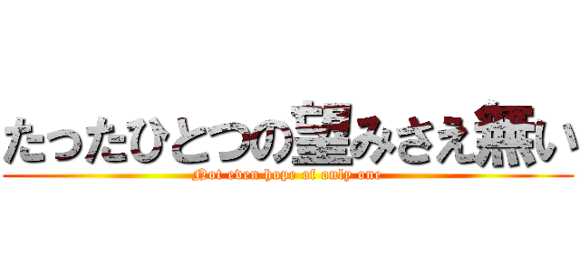 たったひとつの望みさえ無い (Not even hope of only one)