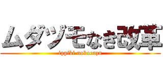 ムダヅモなき改革 (ippiki nokorazu)