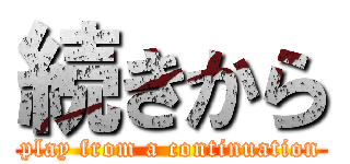 続きから (play from a continuation)