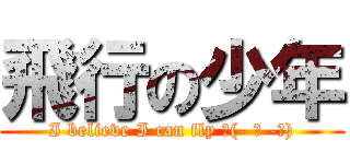 飛行の少年 (I believe I can fly ლ(- ◡ -ლ))