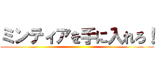 ミンティアを手に入れろ！ ()