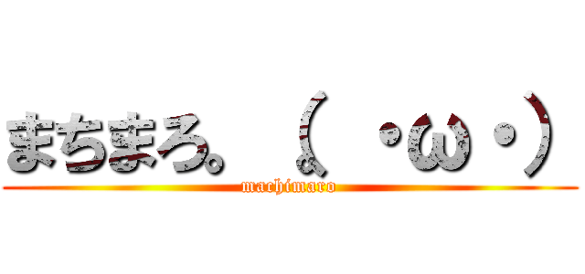まちまろ。（。・ω・） (machimaro)