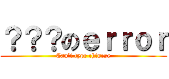 ？？？のｅｒｒｏｒ (Can\'t type chinese)