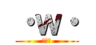 ・ｗ・ (・ｗ・)