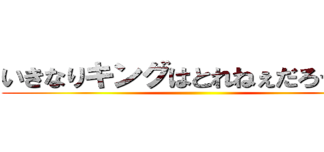 いきなりキングはとれねぇだろう良い ()