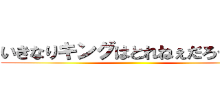 いきなりキングはとれねぇだろう良い ()