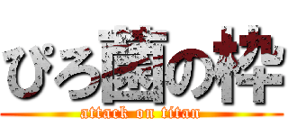 ぴろ菌の枠 (attack on titan)