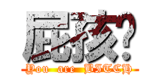 屁孩婕 (You  are  BITCH)