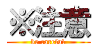 ※注意 (be careful)