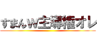 すまんｗ主導権オレ ()
