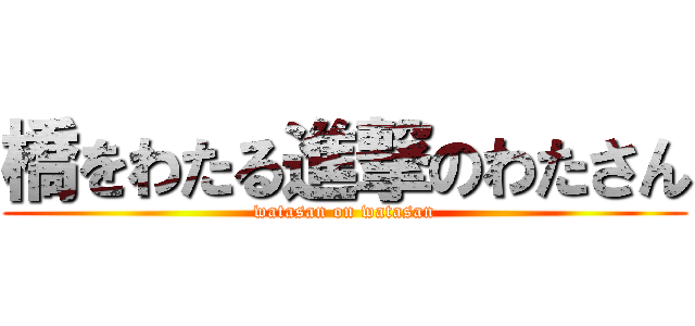 橋をわたる進撃のわたさん (watasan on watasan)