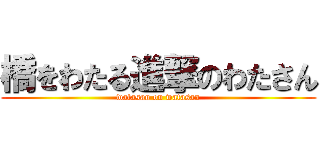 橋をわたる進撃のわたさん (watasan on watasan)