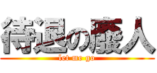 待退の廢人 (let me go)