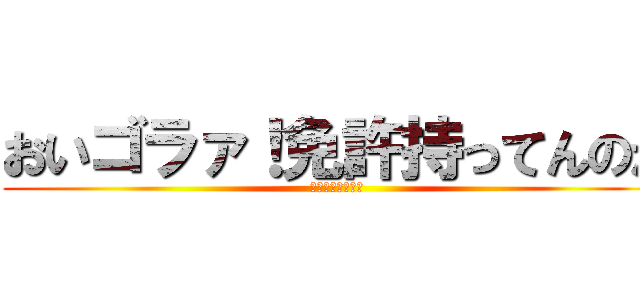 おいゴラァ！免許持ってんのか (やべぇよやべぇよ)
