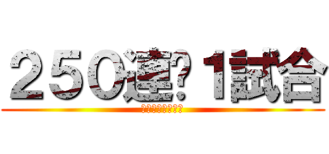 ２５０連➕１試合 (おおおおおおおお)