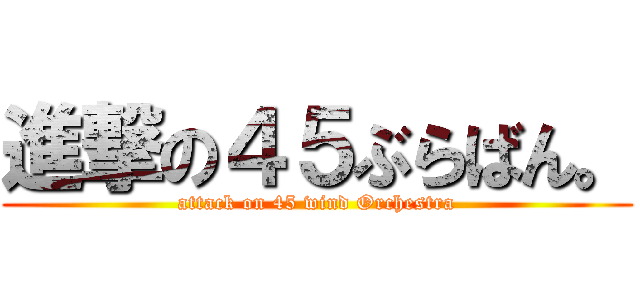 進撃の４５ぶらばん。 (attack on 45 wind Orchestra)