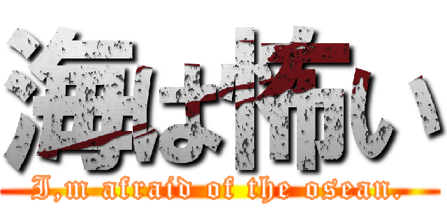 海は怖い (I,m afraid of the osean.)