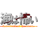 海は怖い (I,m afraid of the osean.)