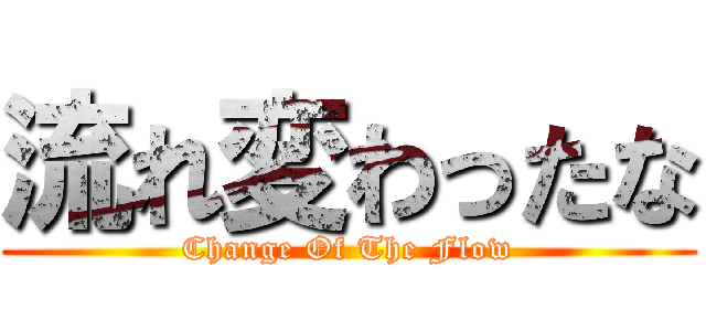流れ変わったな (Change Of The Flow)