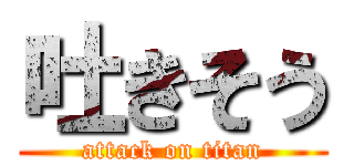 吐きそう (attack on titan)