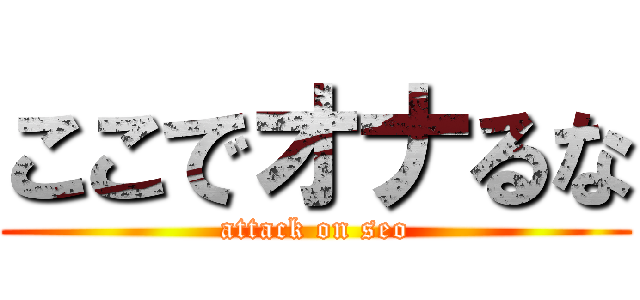 ここでオナるな (attack on seo)