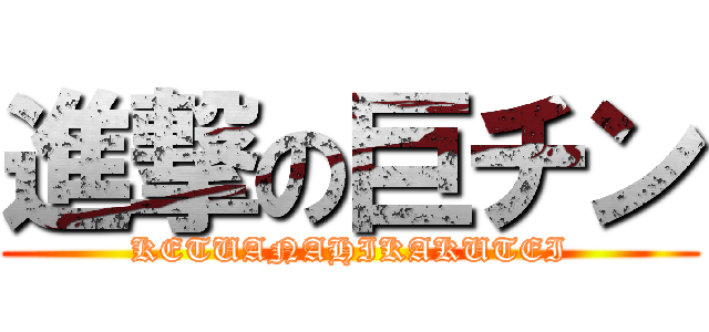 進撃の巨チン (KETUANAHIKAKUTEI)